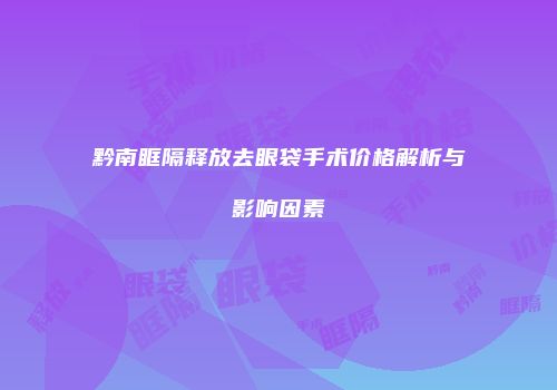 黔南眶隔释放去眼袋手术价格解析与影响因素