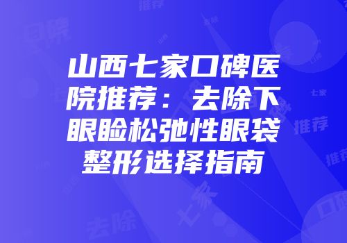 山西七家口碑医院推荐：去除下眼睑松弛性眼袋整形选择指南