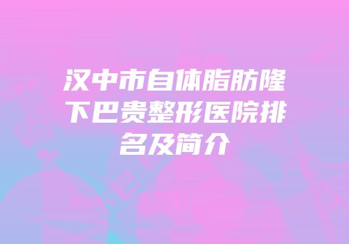 汉中市自体脂肪隆下巴贵整形医院排名及简介
