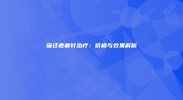 宿迁疤痕针治疗：价格与效果解析