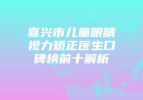 嘉兴市儿童眼睛视力矫正医生口碑榜前十解析
