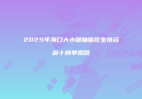 2025年海口大小腿抽脂医生排名前十榜单揭晓