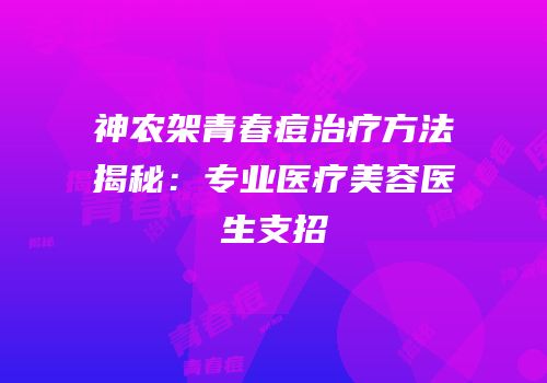 神农架青春痘治疗方法揭秘：专业医疗美容医生支招