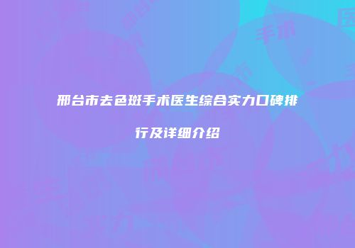 邢台市去色斑手术医生综合实力口碑排行及详细介绍