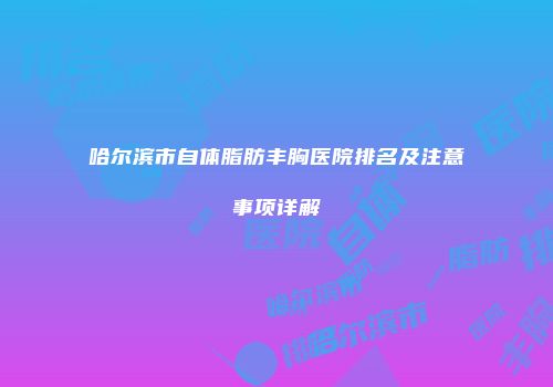 哈尔滨市自体脂肪丰胸医院排名及注意事项详解