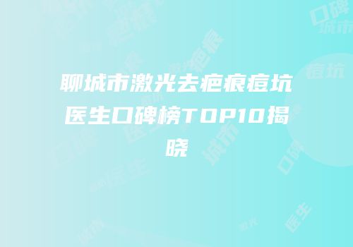 聊城市激光去疤痕痘坑医生口碑榜TOP10揭晓