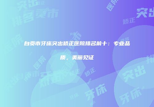 自贡市牙床突出矫正医院排名前十：专业品质，美丽见证