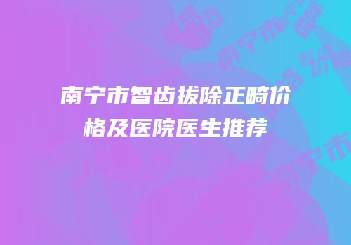 南宁市智齿拔除正畸价格及医院医生推荐