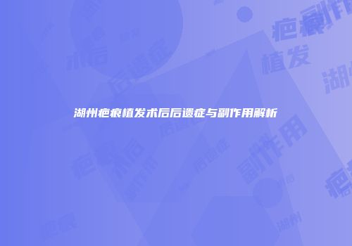 湖州疤痕植发术后后遗症与副作用解析