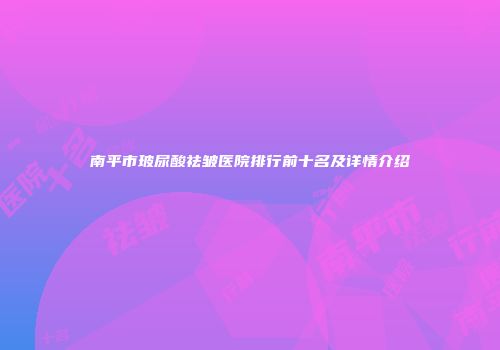 南平市玻尿酸祛皱医院排行前十名及详情介绍