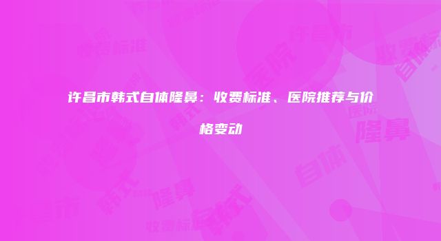 许昌市韩式自体隆鼻：收费标准、医院推荐与价格变动