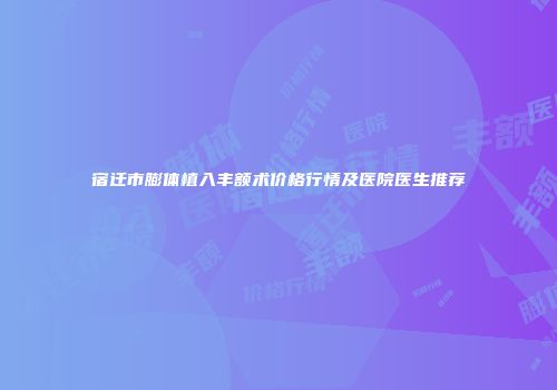 宿迁市膨体植入丰额术价格行情及医院医生推荐