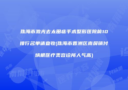 珠海市激光去太田痣手术整形医院前10排行名单请查收(珠海市香洲区南屏镇付炳根医疗美容诊所人气高)