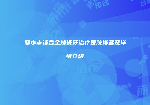 丽水市铬合金烤瓷牙治疗医院排名及详情介绍