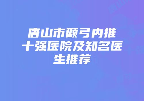 唐山市颧弓内推十强医院及知名医生推荐