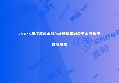 2025年江苏省电波拉皮除眼角皱纹手术价格及医院推荐