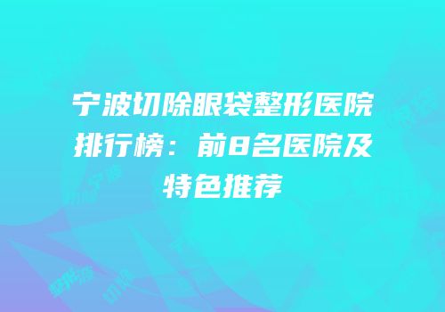 宁波切除眼袋整形医院排行榜：前8名医院及特色推荐