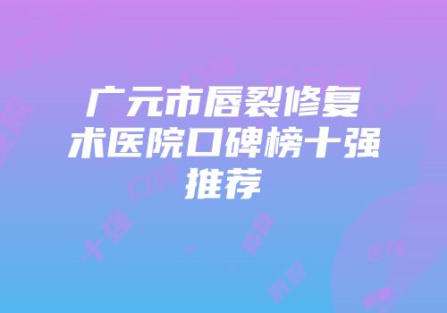 广元市唇裂修复术医院口碑榜十强推荐