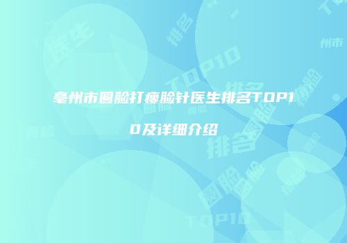 亳州市圆脸打瘦脸针医生排名TOP10及详细介绍