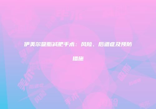 伊美尔吸脂减肥手术：风险、后遗症及预防措施