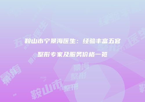 鞍山市宁景海医生：经验丰富五官整形专家及服务价格一览
