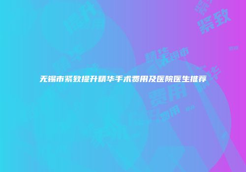 无锡市紧致提升精华手术费用及医院医生推荐