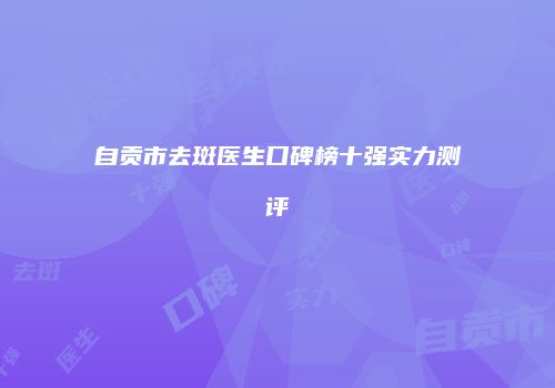 自贡市去斑医生口碑榜十强实力测评