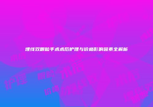 埋线双眼睑手术术后护理与价格影响因素全解析