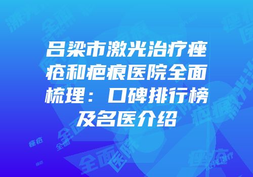 吕梁市激光治疗痤疮和疤痕医院全面梳理：口碑排行榜及名医介绍