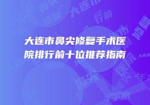 大连市鼻尖修复手术医院排行前十位推荐指南