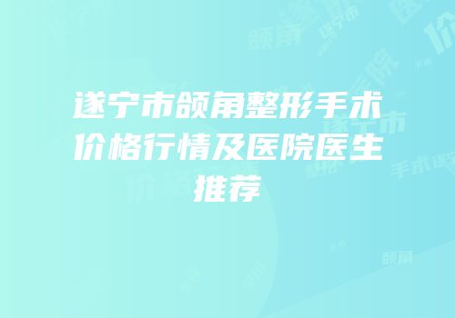 遂宁市颌角整形手术价格行情及医院医生推荐