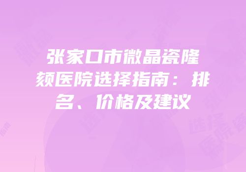 张家口市微晶瓷隆颏医院选择指南：排名、价格及建议