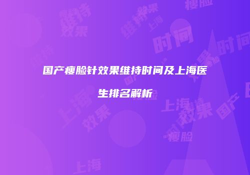 国产瘦脸针效果维持时间及上海医生排名解析