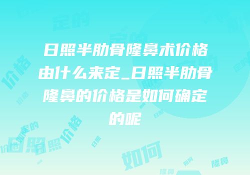 日照半肋骨隆鼻术价格由什么来定_日照半肋骨隆鼻的价格是如何确定的呢