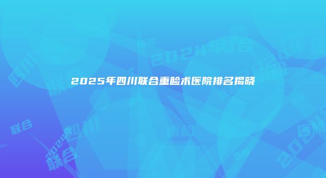 2025年四川联合重睑术医院排名揭晓