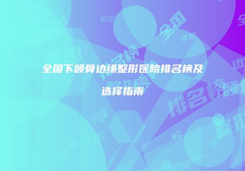全国下颌骨边缘整形医院排名榜及选择指南