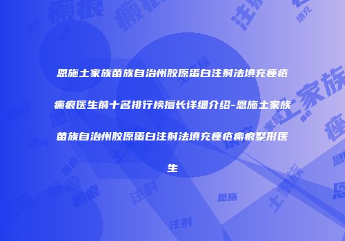 恩施土家族苗族自治州胶原蛋白注射法填充痤疮瘢痕医生前十名排行榜擅长详细介绍-恩施土家族苗族自治州胶原蛋白注射法填充痤疮瘢痕整形医生