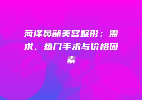 菏泽鼻部美容整形：需求、热门手术与价格因素