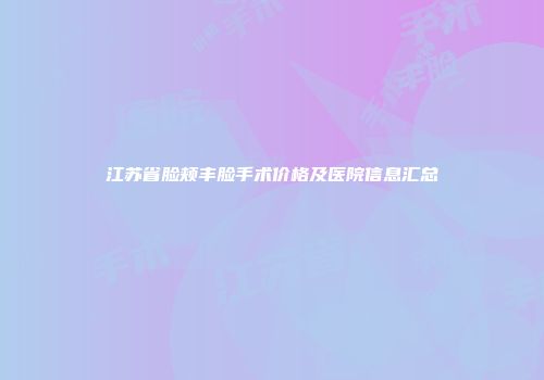 江苏省脸颊丰脸手术价格及医院信息汇总