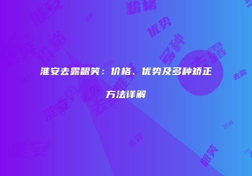 淮安去露龈笑：价格、优势及多种矫正方法详解