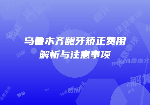 乌鲁木齐龅牙矫正费用解析与注意事项