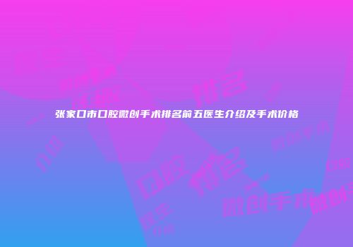 张家口市口腔微创手术排名前五医生介绍及手术价格