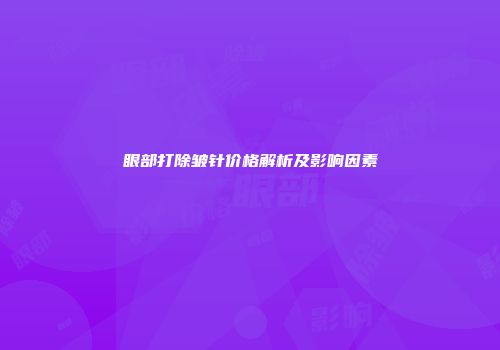 眼部打除皱针价格解析及影响因素
