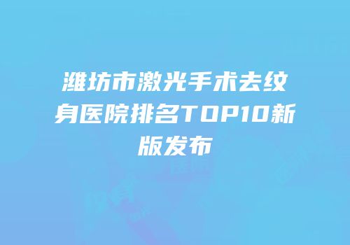 潍坊市激光手术去纹身医院排名TOP10新版发布