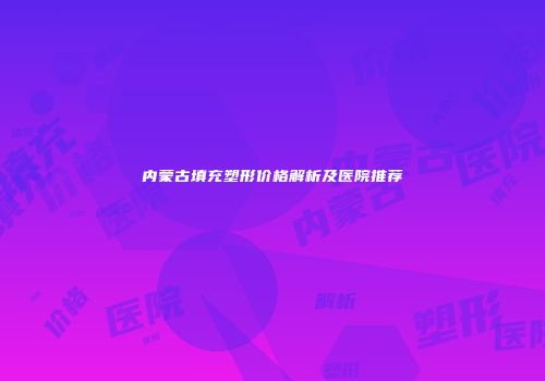 内蒙古填充塑形价格解析及医院推荐