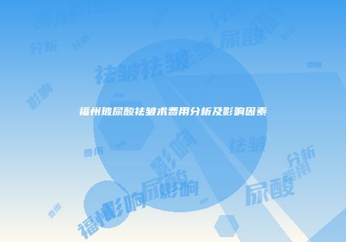 福州玻尿酸祛皱术费用分析及影响因素