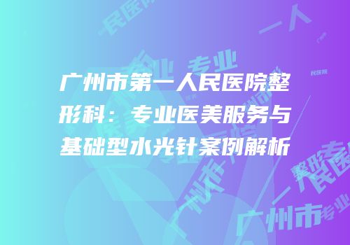 广州市第一人民医院整形科：专业医美服务与基础型水光针案例解析