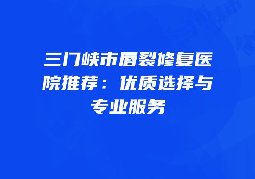 三门峡市唇裂修复医院推荐：优质选择与专业服务