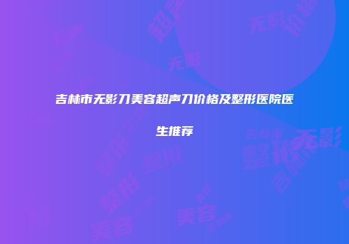 吉林市无影刀美容超声刀价格及整形医院医生推荐
