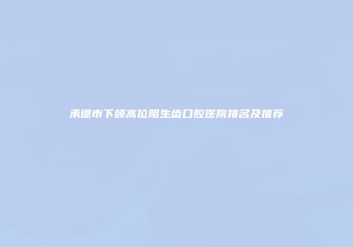 承德市下颌高位阻生齿口腔医院排名及推荐